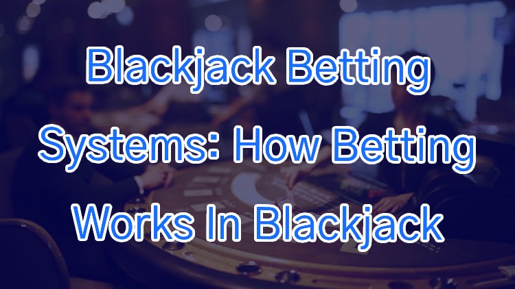 Blackjack Betting Systems: How Betting Works In Blackjack